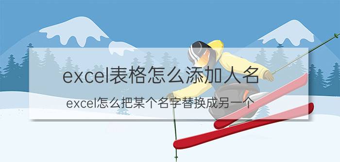 excel表格怎么添加人名 excel怎么把某个名字替换成另一个？